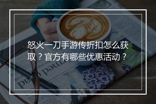 怒火一刀手游传折扣怎么获取?官方有哪些优惠活动?