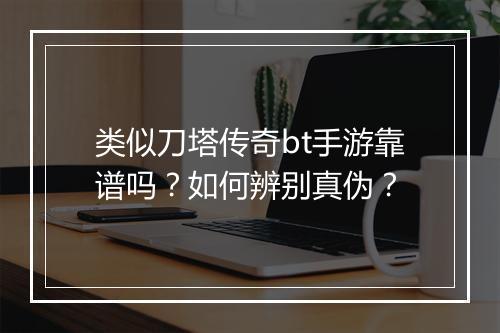 类似刀塔传奇bt手游靠谱吗？如何辨别真伪？