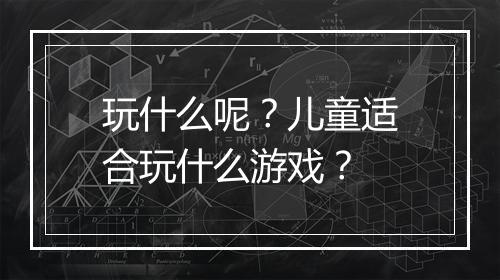 玩什么呢？儿童适合玩什么游戏？