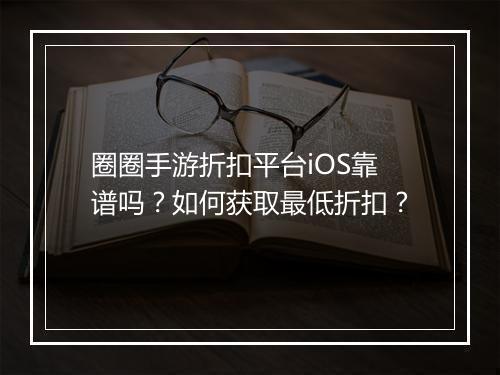 圈圈手游折扣平台iOS靠谱吗？如何获取最低折扣？