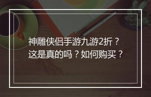 神雕侠侣手游九游2折?这是真的吗?如何购买?