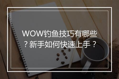 WOW钓鱼技巧有哪些?新手如何快速上手?