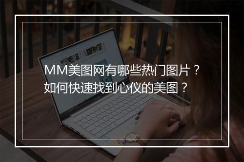 MM美图网有哪些热门图片?如何快速找到心仪的美图?