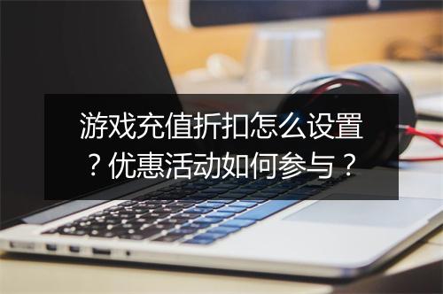 游戏充值折扣怎么设置?优惠活动如何参与?