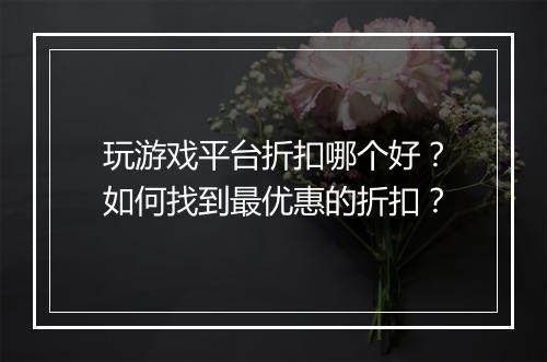 玩游戏平台折扣哪个好？如何找到最优惠的折扣？