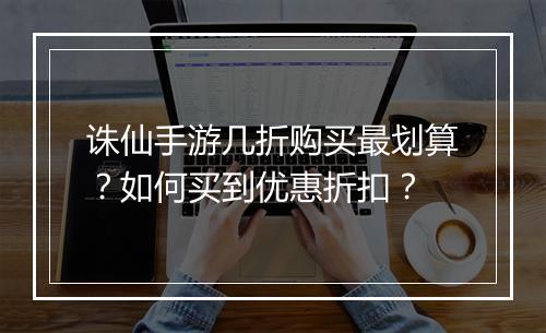 诛仙手游几折购买最划算?如何买到优惠折扣?
