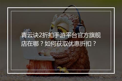 青云诀2折扣手游平台官方旗舰店在哪?如何获取优惠折扣?