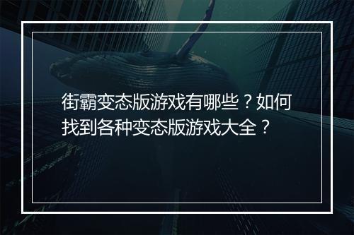 街霸变态版游戏有哪些？如何找到各种变态版游戏大全？