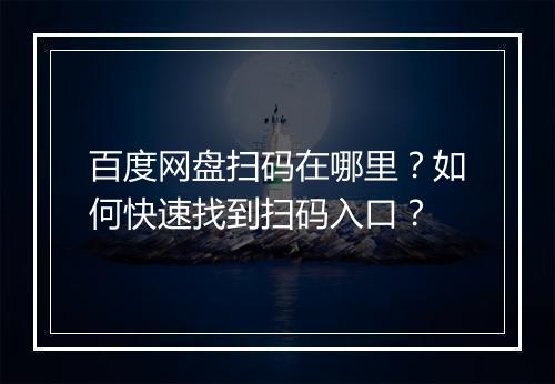 百度网盘扫码在哪里?如何快速找到扫码入口?