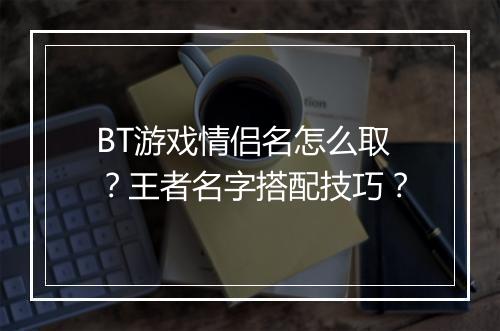 BT游戏情侣名怎么取？王者名字搭配技巧？