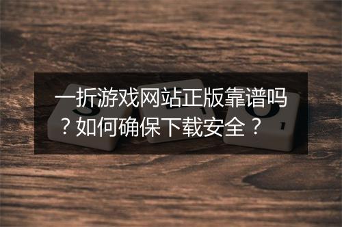 一折游戏网站正版靠谱吗？如何确保下载安全？