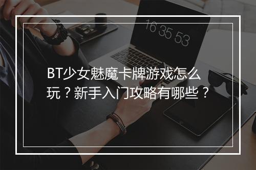 BT少女魅魔卡牌游戏怎么玩？新手入门攻略有哪些？