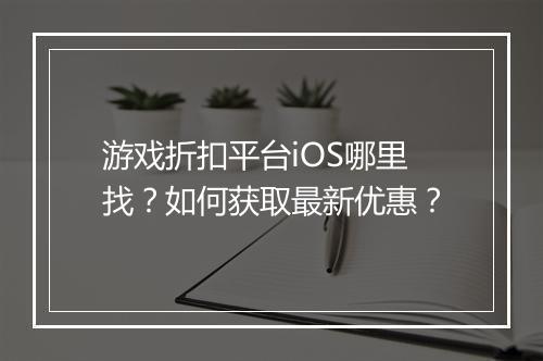 游戏折扣平台iOS哪里找？如何获取最新优惠？