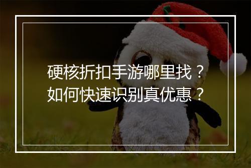 硬核折扣手游哪里找?如何快速识别真优惠?