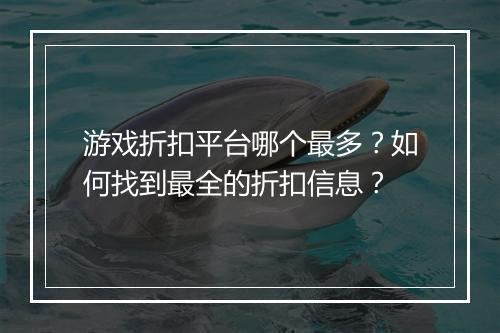 游戏折扣平台哪个最多?如何找到最全的折扣信息?