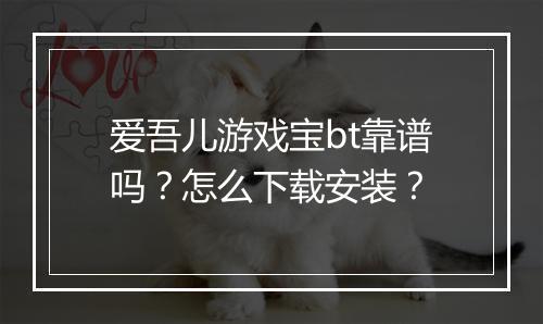 爱吾儿游戏宝bt靠谱吗？怎么下载安装？