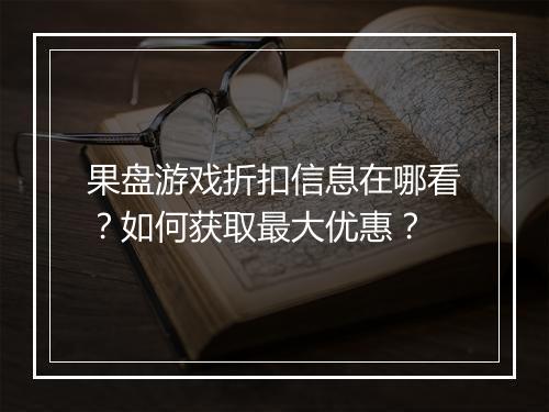 果盘游戏折扣信息在哪看?如何获取最大优惠?