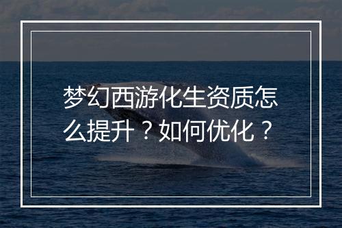 梦幻西游化生资质怎么提升？如何优化？