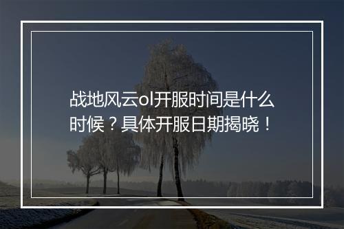 战地风云ol开服时间是什么时候？具体开服日期揭晓！