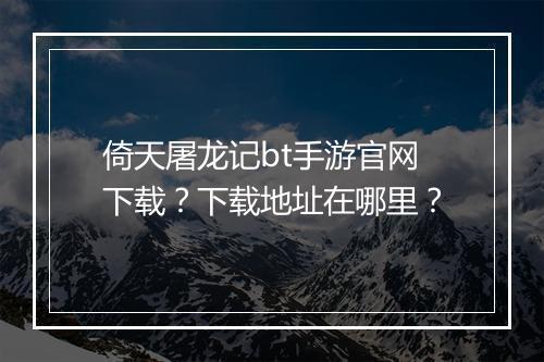 倚天屠龙记bt手游官网下载?下载地址在哪里?