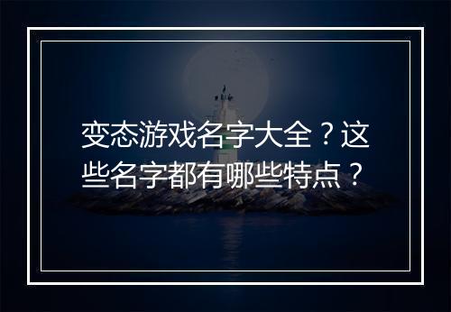 变态游戏名字大全?这些名字都有哪些特点?