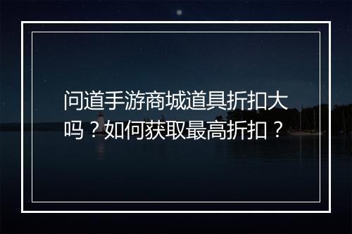 问道手游商城道具折扣大吗？如何获取最高折扣？