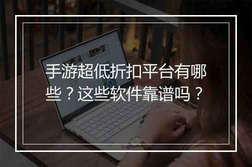手游超低折扣平台有哪些?这些软件靠谱吗?