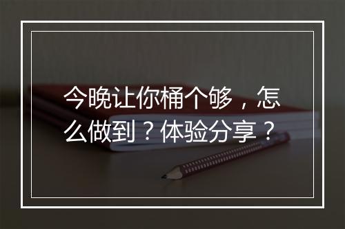 今晚让你桶个够，怎么做到？体验分享？