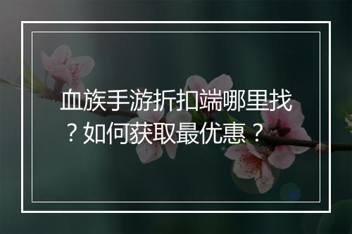 血族手游折扣端哪里找？如何获取最优惠？