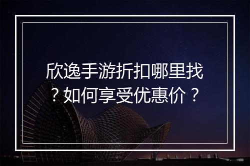 欣逸手游折扣哪里找?如何享受优惠价?