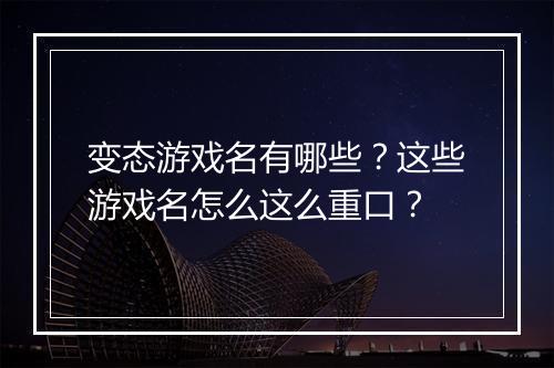 变态游戏名有哪些？这些游戏名怎么这么重口？