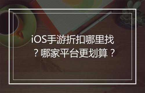 iOS手游折扣哪里找？哪家平台更划算？