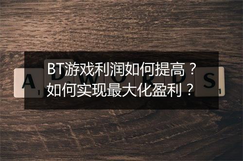 BT游戏利润如何提高?如何实现最大化盈利?