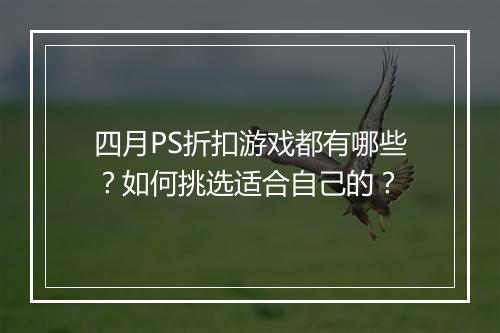 四月PS折扣游戏都有哪些？如何挑选适合自己的？