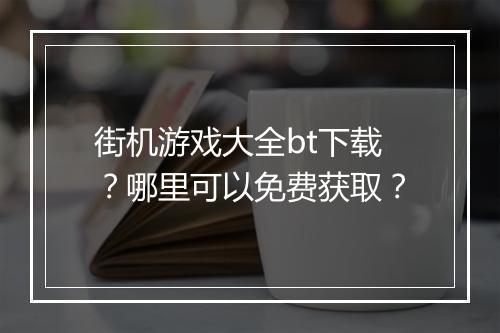 街机游戏大全bt下载?哪里可以免费获取?