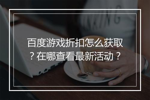 百度游戏折扣怎么获取?在哪查看最新活动?