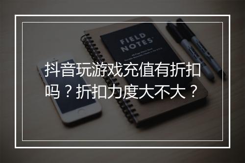 抖音玩游戏充值有折扣吗？折扣力度大不大？