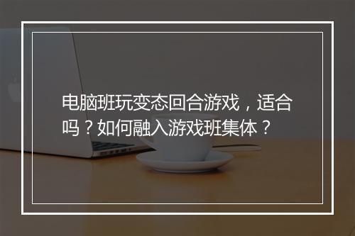 电脑班玩变态回合游戏，适合吗？如何融入游戏班集体？