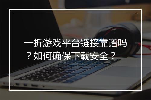 一折游戏平台链接靠谱吗?如何确保下载安全?