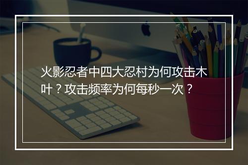 火影忍者中四大忍村为何攻击木叶？攻击频率为何每秒一次？