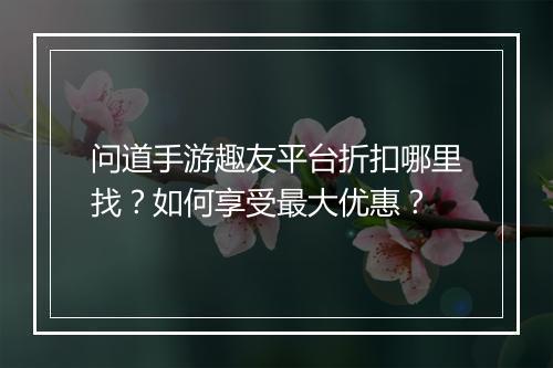 问道手游趣友平台折扣哪里找?如何享受最大优惠?