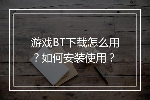 游戏BT下载怎么用?如何安装使用?