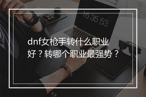 dnf女枪手转什么职业好？转哪个职业最强势？
