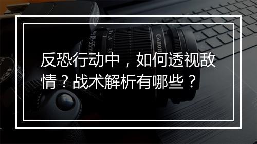 反恐行动中，如何透视敌情？战术解析有哪些？
