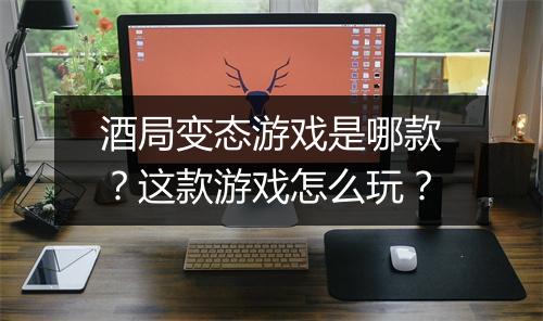 酒局变态游戏是哪款?这款游戏怎么玩?