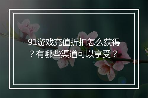 91游戏充值折扣怎么获得?有哪些渠道可以享受?