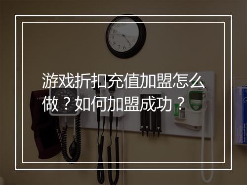游戏折扣充值加盟怎么做?如何加盟成功?