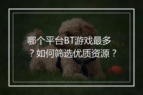 哪个平台BT游戏最多?如何筛选优质资源?