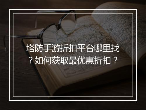 塔防手游折扣平台哪里找?如何获取最优惠折扣?