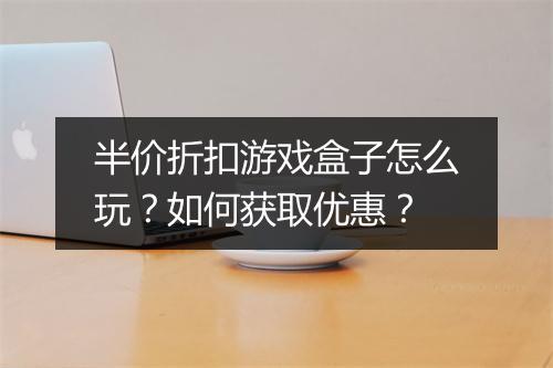 半价折扣游戏盒子怎么玩?如何获取优惠?